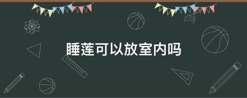 睡莲可以放室内吗 睡莲可以放卧室吗