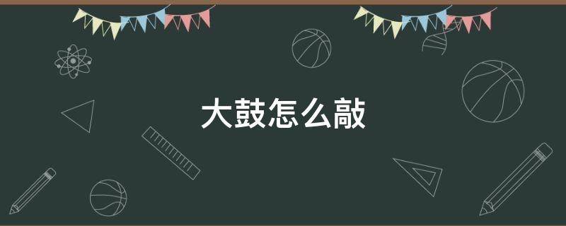 大鼓怎么敲 大鼓怎么敲鼓点