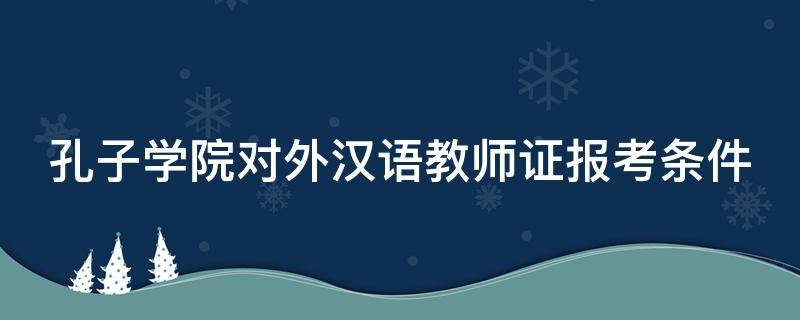 孔子学院对外汉语教师证报考条件（孔院招聘汉语教师条件）