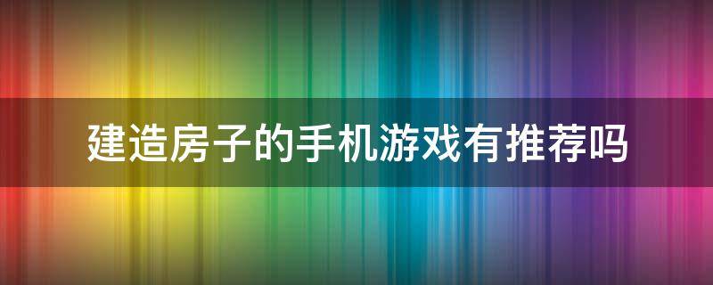 建造房子的手机游戏有推荐吗 类似建房子的游戏手机游戏