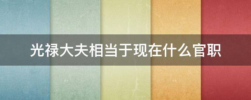 光禄大夫相当于现在什么官职 光禄大夫相当于现在什么官职光绿池台文锦绣