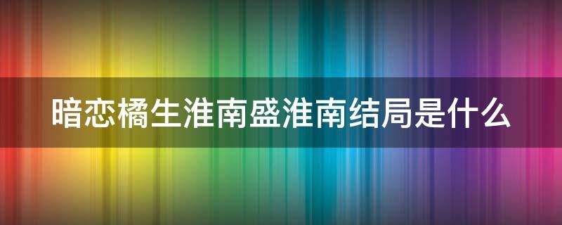 暗恋橘生淮南盛淮南结局是什么 暗恋橘生淮南盛淮南知道真相