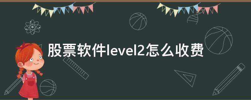 股票软件level2怎么收费（股票开通level2好用吗）