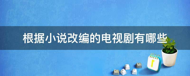 根据小说改编的电视剧有哪些 根据小说改编的电视剧有哪些好看的