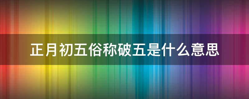 正月初五俗称破五是什么意思（正月初五俗称破五是什么意思蚂蚁庄园）