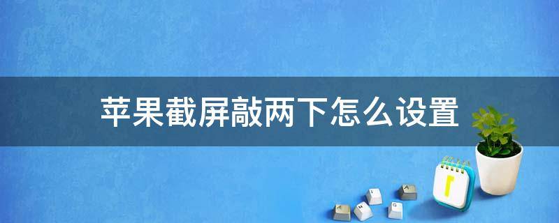 苹果截屏敲两下怎么设置 苹果手机截屏敲两下怎么设置