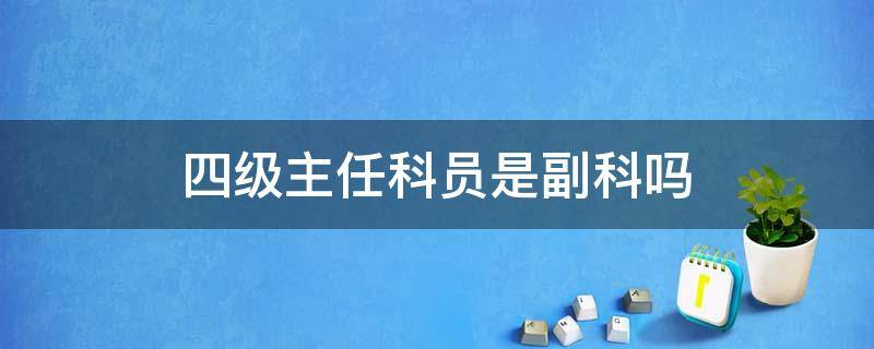 四级主任科员是副科吗 四级副主任科员是副科吗