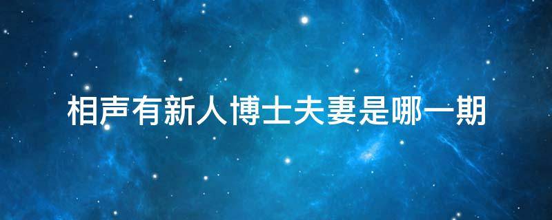 相声有新人博士夫妻是哪一期（相声有新人博士夫妻是哪一期视频）