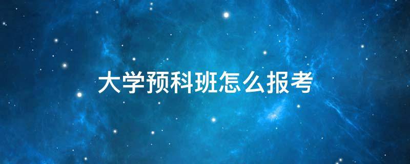 大学预科班怎么报考 如何报考大学预科班