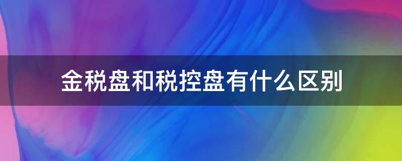 金税盘和税控盘有什么区别（什么是税控盘什么是金税盘）