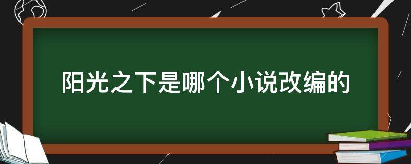 阳光之下是哪个小说改编的（阳光之下是那本小说改编的）