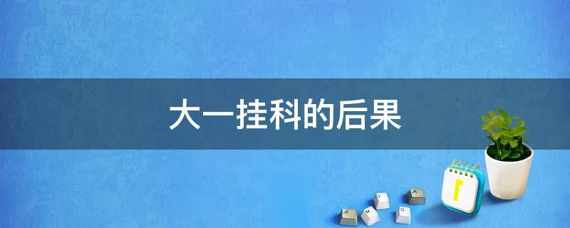 大一挂科的后果 大一挂科的后果,触犯法律