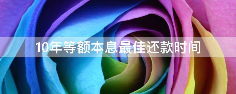 10年等额本息最佳还款时间（10年等额本金的最佳还款时间）