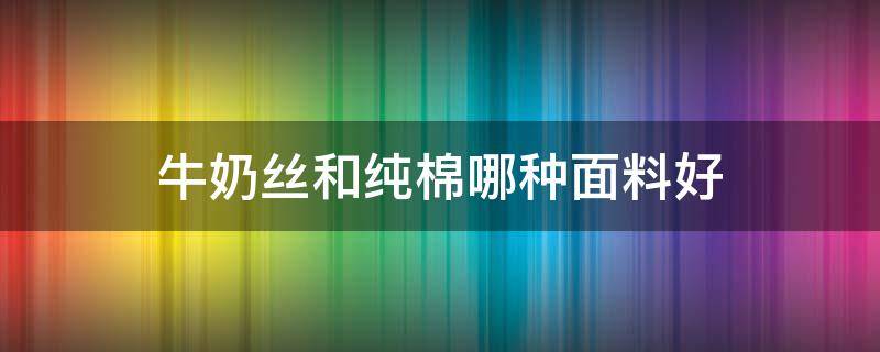 牛奶丝和纯棉哪种面料好 牛奶丝和棉的材质哪个好