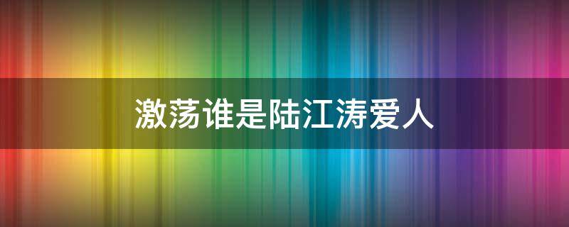 激荡谁是陆江涛爱人 激荡陆江涛和谁结婚了