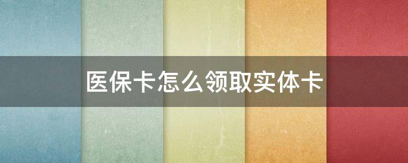 医保卡怎么领取实体卡（上海医保卡怎么领取实体卡）