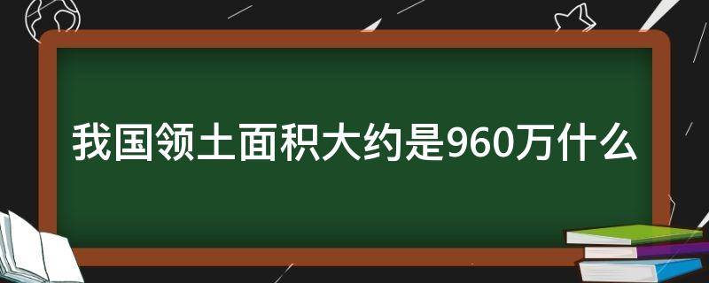 我国领土面积大约是960万什么（我国的领土面积是960万什么）