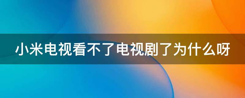 小米电视看不了电视剧了为什么呀（小米电视看不了电视剧了为什么呀怎么回事）