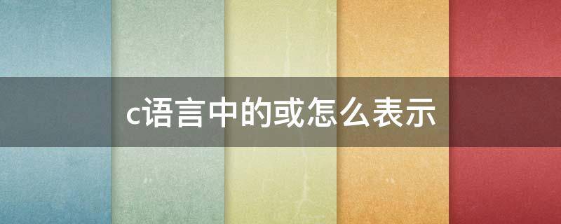 c语言中的或怎么表示 c语言中或者用什么表示