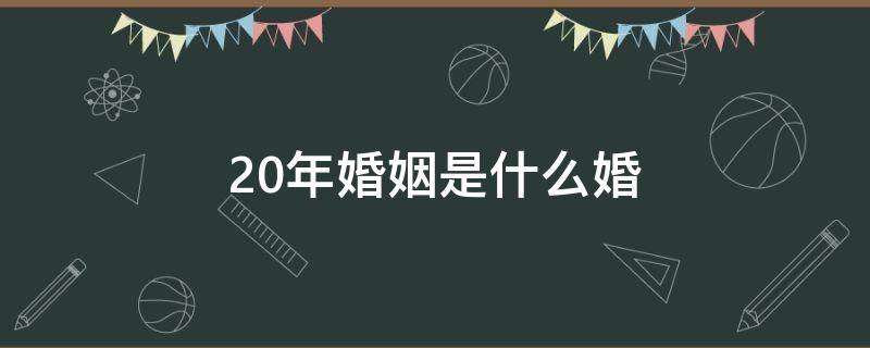 20年婚姻是什么婚（10年婚姻是什么婚）