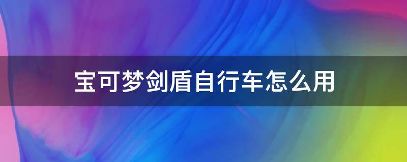 宝可梦剑盾自行车怎么用 宝可梦剑盾自行车怎么使用