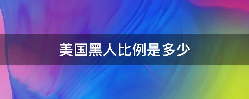 美国黑人比例是多少 美国黑人比例是多少2020