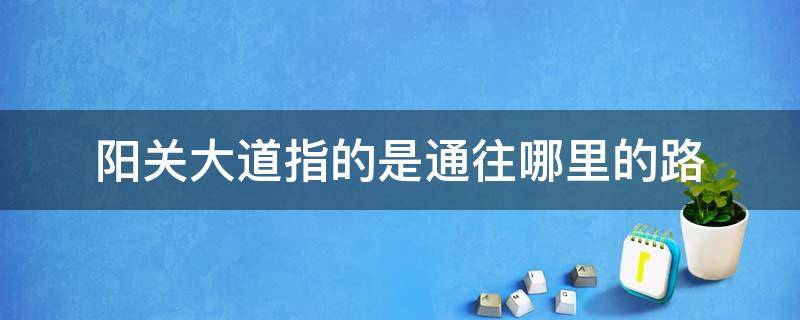 阳关大道指的是通往哪里的路 阳关大道原来指的是通往哪条路