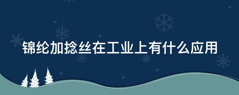 锦纶加捻丝在工业上有什么应用（锦纶加捻丝在工业上有什么应用价值）