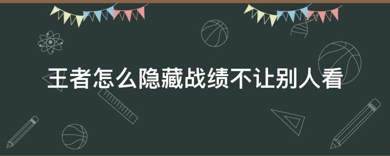 王者怎么隐藏战绩不让别人看（王者怎么隐藏战绩不让别人看2022）