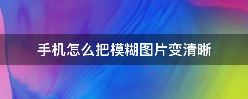 手机怎么把模糊图片变清晰 手机怎样把模糊图片变清晰