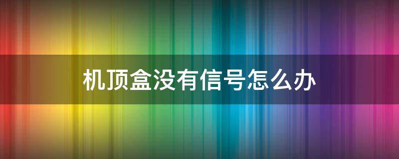 机顶盒没有信号怎么办 机顶盒没有信号怎么办,连不上无线网络