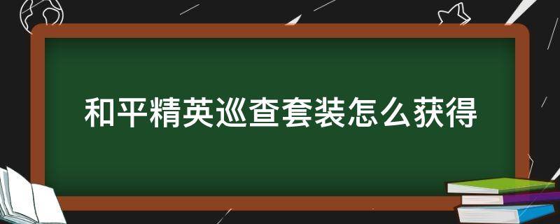 和平精英巡查套装怎么获得（和平精英巡查衣服怎么弄）