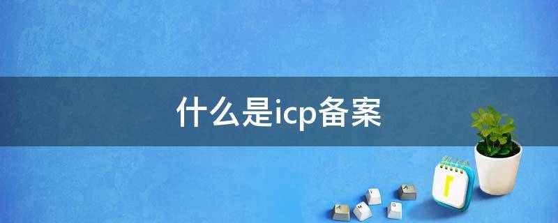 什么是icp备案（什么是icp备案信息）