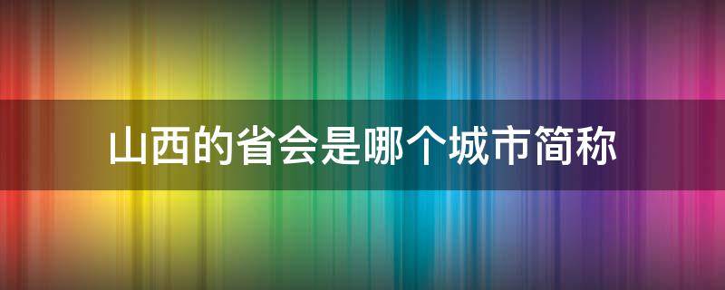 山西的省会是哪个城市简称（山西省的省会是哪里）