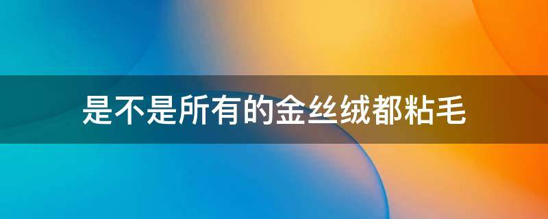 是不是所有的金丝绒都粘毛（金丝绒的面料粘毛吗）