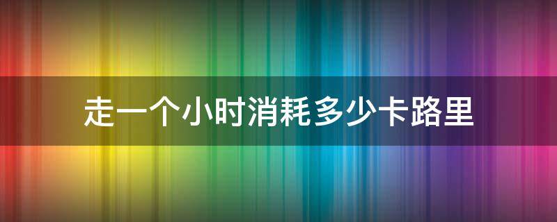 走一个小时消耗多少卡路里 跑步机走一个小时消耗多少卡路里