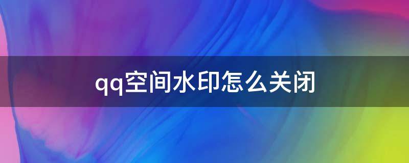 qq空间水印怎么关闭 qq空间水印怎么关闭设置