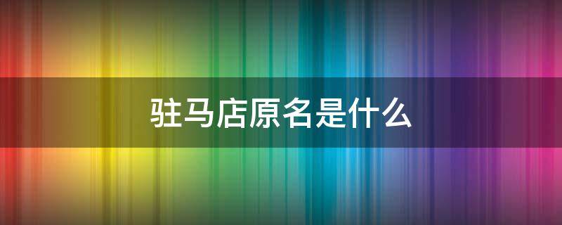 驻马店原名是什么 驻马店原名叫什么?