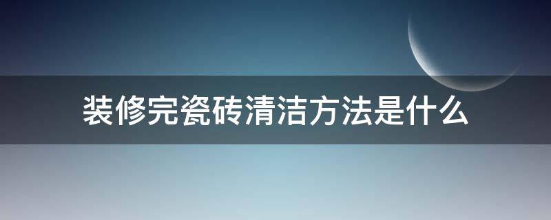 装修完瓷砖清洁方法是什么（刚装修好的瓷砖墙面清洁方法）