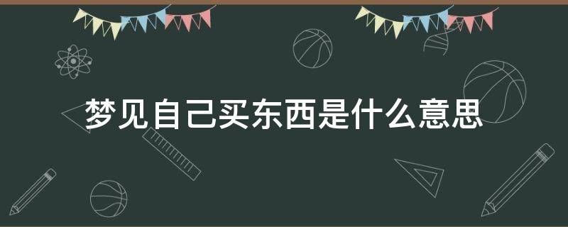 梦见自己买东西是什么意思 梦见买东西是怎么回事