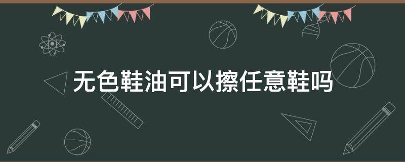 无色鞋油可以擦任意鞋吗 自然色鞋油可以擦任意鞋吗