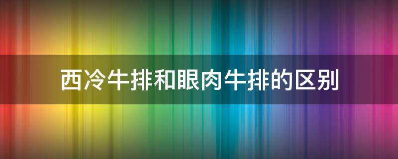 西冷牛排和眼肉牛排的区别 西冷牛排跟眼肉牛排的区别