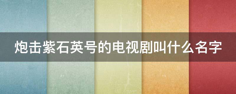 炮击紫石英号的电视剧叫什么名字 炮击紫石英号完整视频