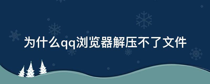 为什么qq浏览器解压不了文件 QQ浏览器解压文件打不开