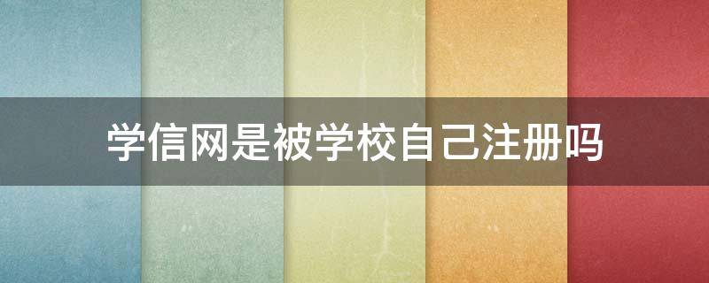 学信网是被学校自己注册吗（学信网被学校注册了怎么办）