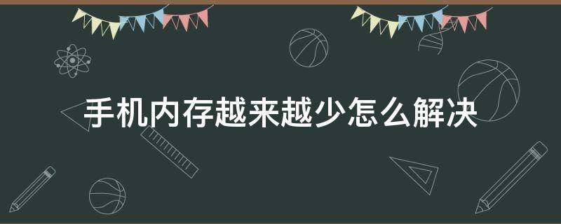 手机内存越来越少怎么解决 手机内存越用越少怎么回事