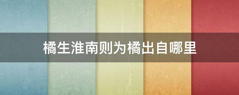 橘生淮南则为橘出自哪里 橘生淮南则为橘出自哪里这句话