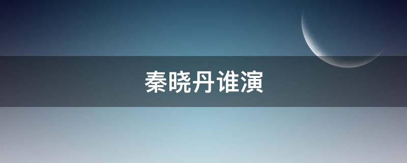 秦晓丹谁演（秦晓丹是谁演的）