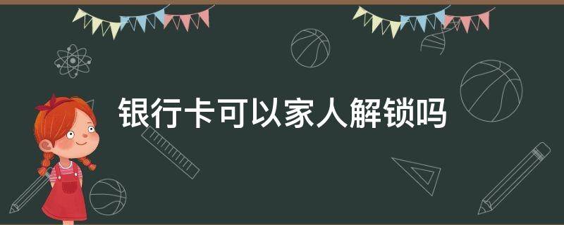 银行卡可以家人解锁吗（银行卡锁了能让亲属帮忙解锁吗）