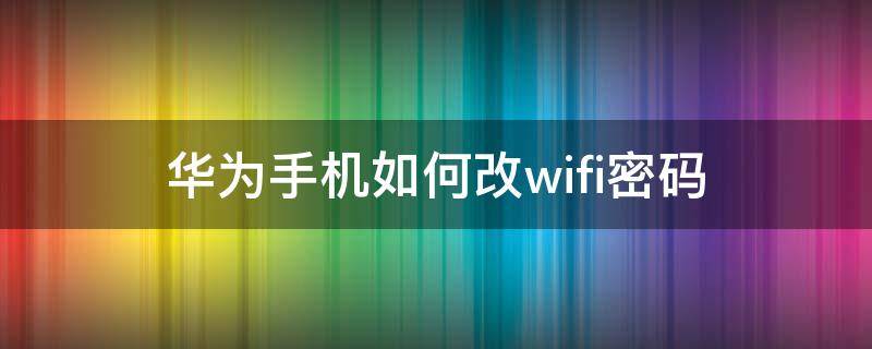 华为手机如何改wifi密码 华为手机怎么改wifi密码